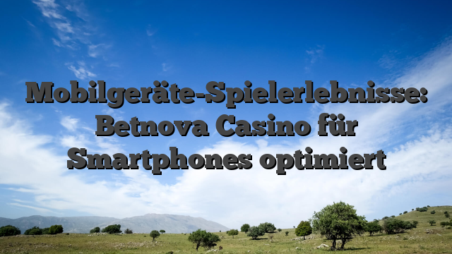 Mobilgeräte-Spielerlebnisse: Betnova Casino für Smartphones optimiert