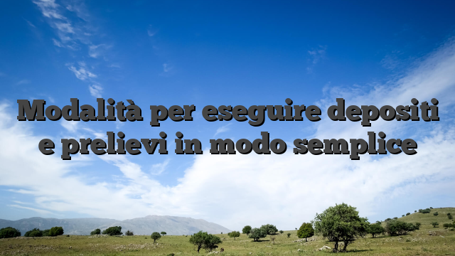 Modalità per eseguire depositi e prelievi in modo semplice