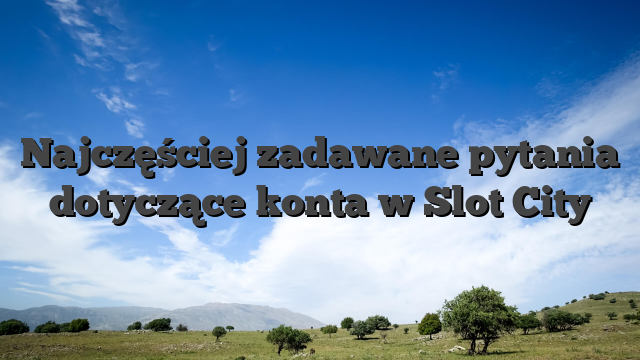 Najczęściej zadawane pytania dotyczące konta w Slot City