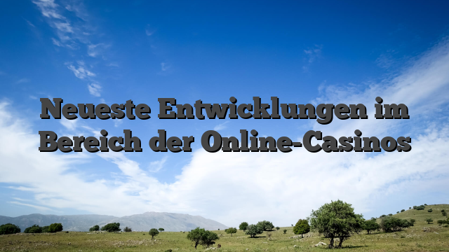 Neueste Entwicklungen im Bereich der Online-Casinos
