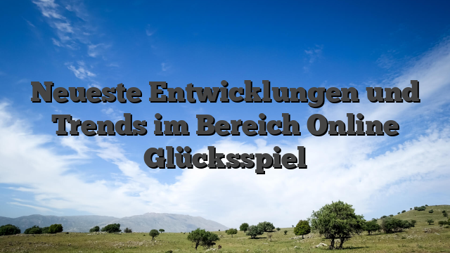 Neueste Entwicklungen und Trends im Bereich Online Glücksspiel