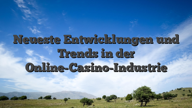 Neueste Entwicklungen und Trends in der Online-Casino-Industrie