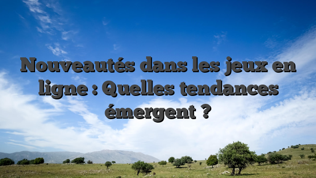 Nouveautés dans les jeux en ligne : Quelles tendances émergent ?