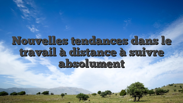 Nouvelles tendances dans le travail à distance à suivre absolument