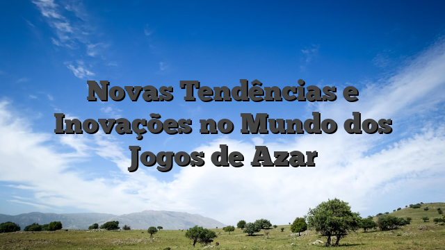 Novas Tendências e Inovações no Mundo dos Jogos de Azar