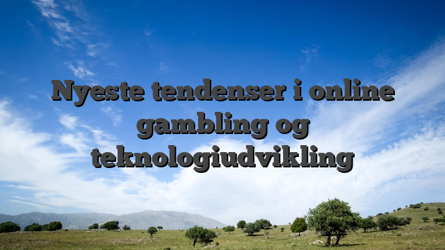 Nyeste tendenser i online gambling og teknologiudvikling