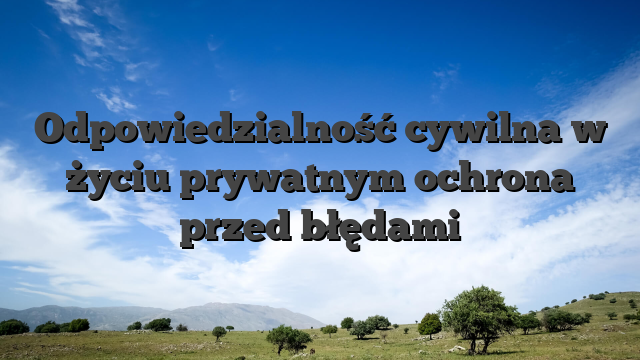 Odpowiedzialność cywilna w życiu prywatnym ochrona przed błędami