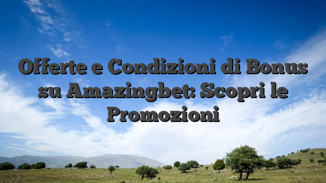 Offerte e Condizioni di Bonus su Amazingbet: Scopri le Promozioni