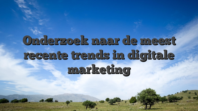 Onderzoek naar de meest recente trends in digitale marketing