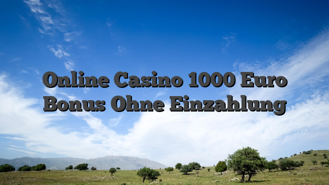 Online Casino 1000 Euro Bonus Ohne Einzahlung