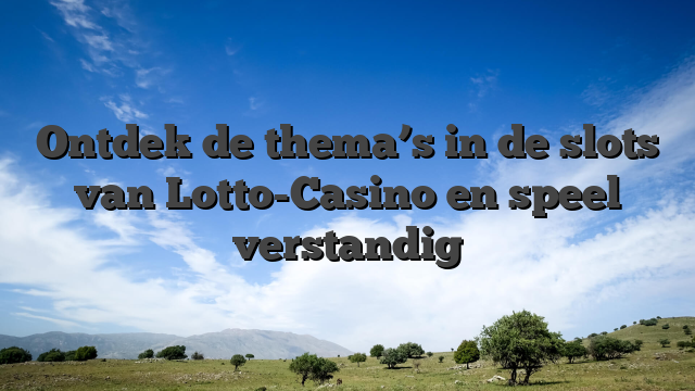 Ontdek de thema’s in de slots van Lotto-Casino en speel verstandig