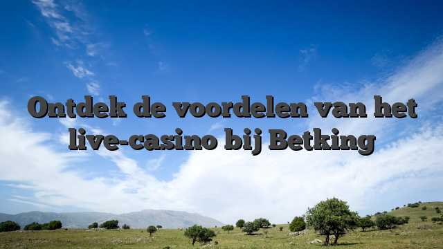 Ontdek de voordelen van het live-casino bij Betking