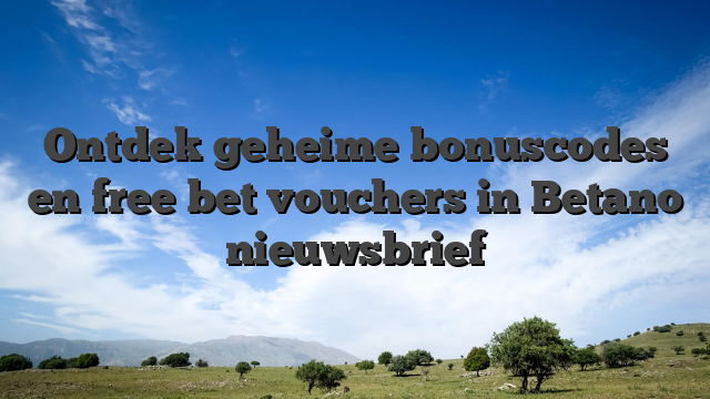 Ontdek geheime bonuscodes en free bet vouchers in Betano nieuwsbrief