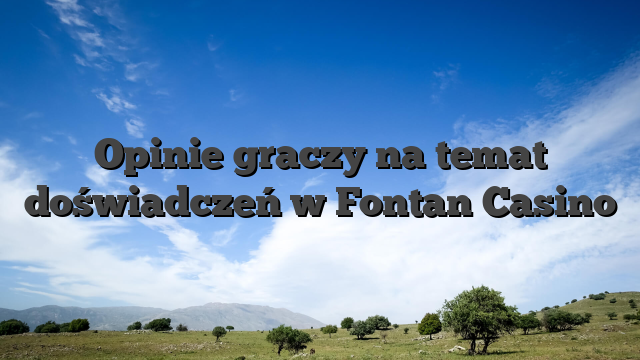 Opinie graczy na temat doświadczeń w Fontan Casino