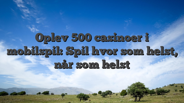 Oplev 500 casinoer i mobilspil: Spil hvor som helst, når som helst