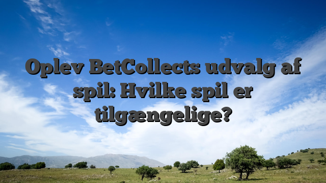 Oplev BetCollects udvalg af spil: Hvilke spil er tilgængelige?