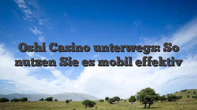 Oshi Casino unterwegs: So nutzen Sie es mobil effektiv