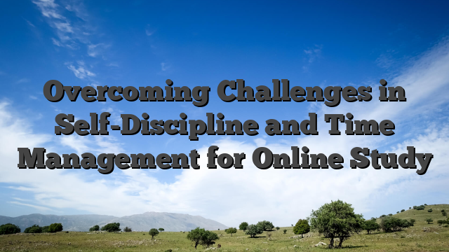 Overcoming Challenges in Self-Discipline and Time Management for Online Study