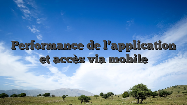 Performance de l’application et accès via mobile