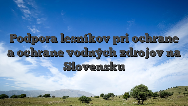 Podpora lesníkov pri ochrane a ochrane vodných zdrojov na Slovensku