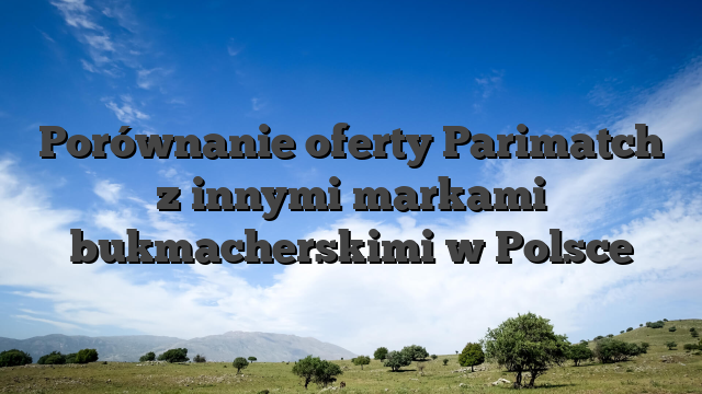 Porównanie oferty Parimatch z innymi markami bukmacherskimi w Polsce