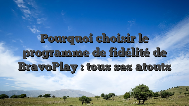 Pourquoi choisir le programme de fidélité de BravoPlay : tous ses atouts