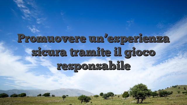 Promuovere un’esperienza sicura tramite il gioco responsabile