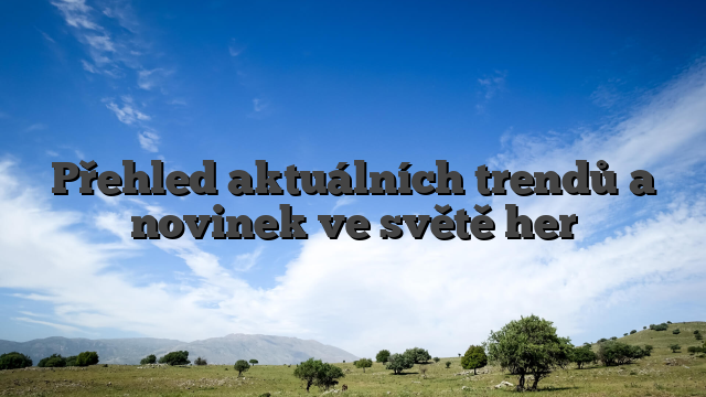 Přehled aktuálních trendů a novinek ve světě her