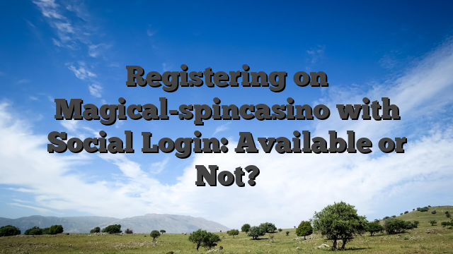 Registering on Magical-spincasino with Social Login: Available or Not?