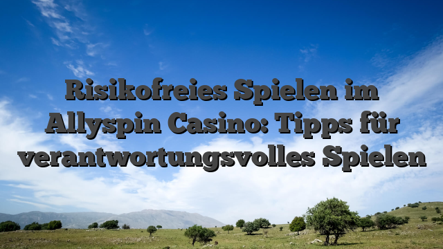 Risikofreies Spielen im Allyspin Casino: Tipps für verantwortungsvolles Spielen