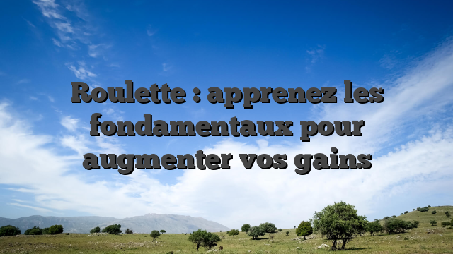 Roulette : apprenez les fondamentaux pour augmenter vos gains