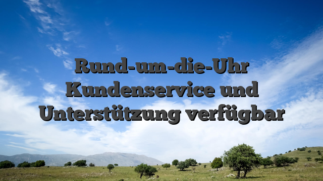 Rund-um-die-Uhr Kundenservice und Unterstützung verfügbar