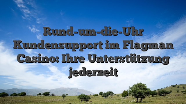Rund-um-die-Uhr Kundensupport im Flagman Casino: Ihre Unterstützung jederzeit