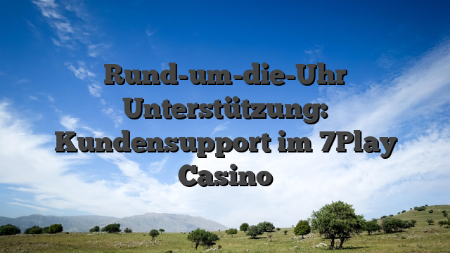 Rund-um-die-Uhr Unterstützung: Kundensupport im 7Play Casino