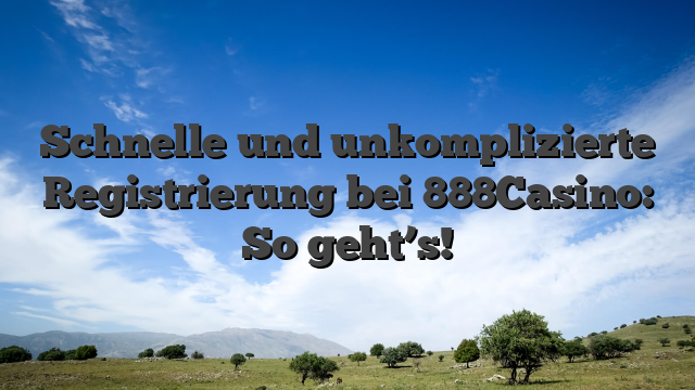 Schnelle und unkomplizierte Registrierung bei 888Casino: So geht’s!