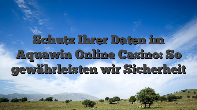 Schutz Ihrer Daten im Aquawin Online Casino: So gewährleisten wir Sicherheit