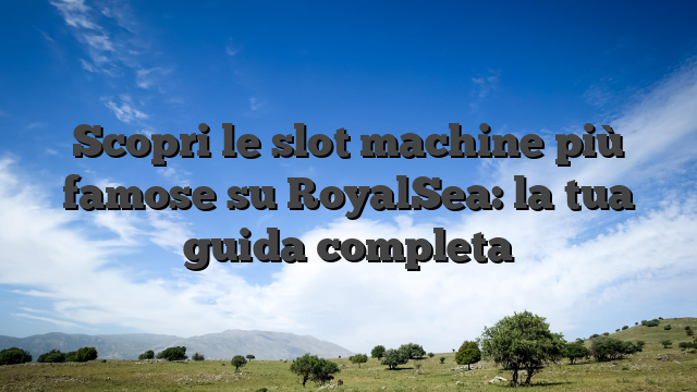 Scopri le slot machine più famose su RoyalSea: la tua guida completa
