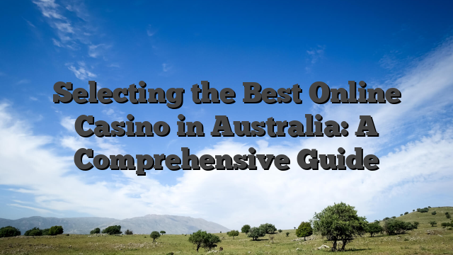 Selecting the Best Online Casino in Australia: A Comprehensive Guide