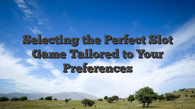Selecting the Perfect Slot Game Tailored to Your Preferences