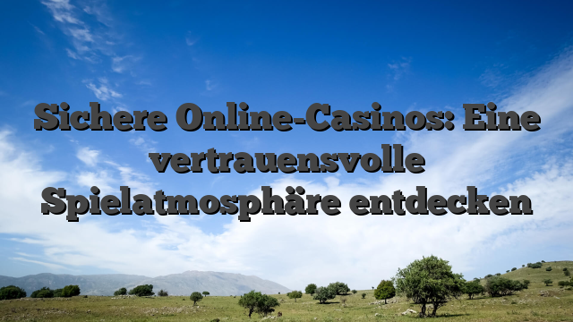 Sichere Online-Casinos: Eine vertrauensvolle Spielatmosphäre entdecken