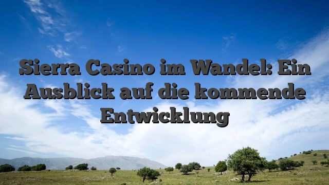 Sierra Casino im Wandel: Ein Ausblick auf die kommende Entwicklung