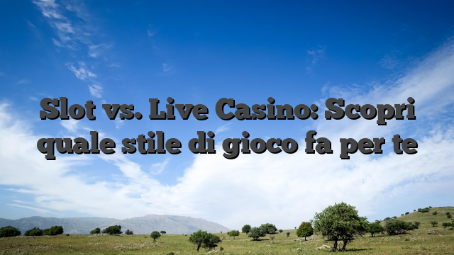 Slot vs. Live Casino: Scopri quale stile di gioco fa per te