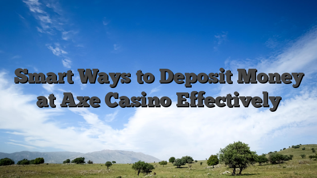 Smart Ways to Deposit Money at Axe Casino Effectively