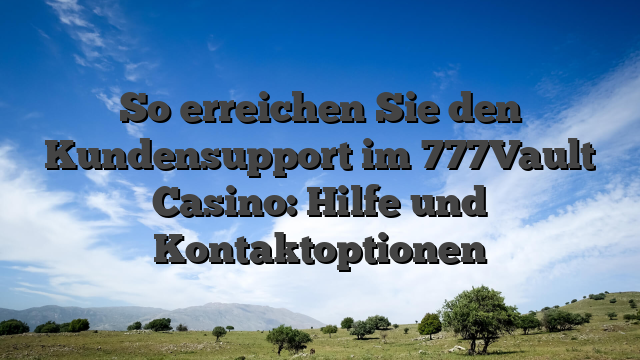 So erreichen Sie den Kundensupport im 777Vault Casino: Hilfe und Kontaktoptionen