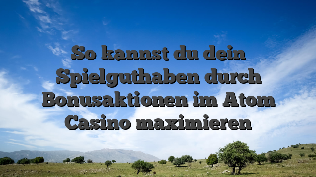 So kannst du dein Spielguthaben durch Bonusaktionen im Atom Casino maximieren