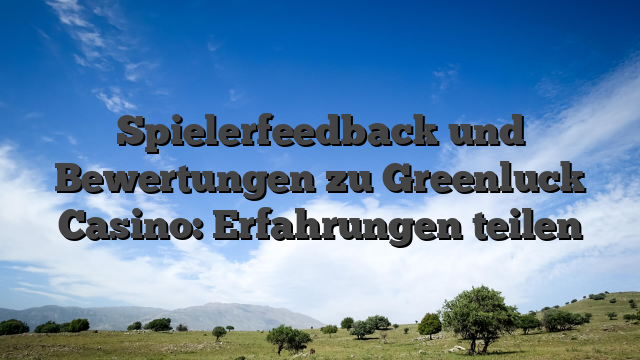 Spielerfeedback und Bewertungen zu Greenluck Casino: Erfahrungen teilen