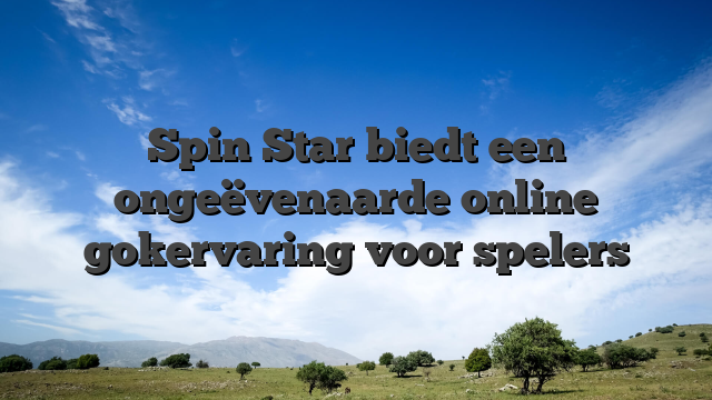 Spin Star biedt een ongeëvenaarde online gokervaring voor spelers