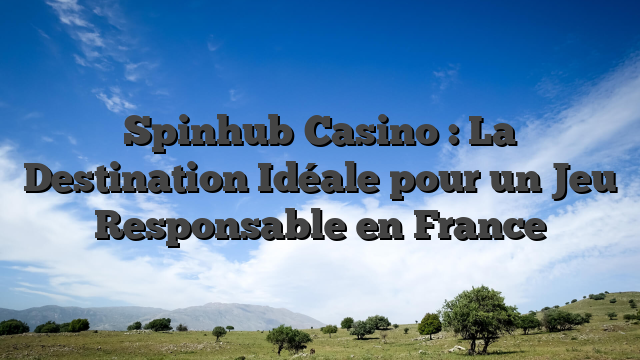 Spinhub Casino : La Destination Idéale pour un Jeu Responsable en France