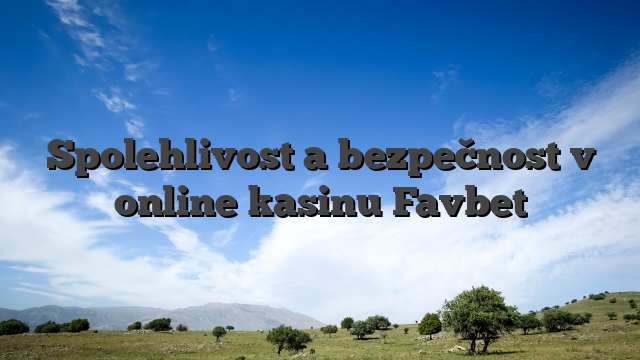 Spolehlivost a bezpečnost v online kasinu Favbet