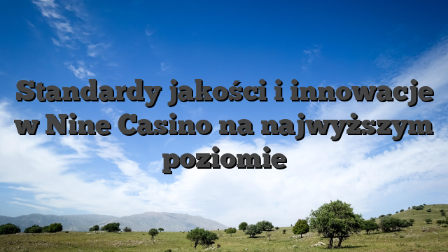 Standardy jakości i innowacje w Nine Casino na najwyższym poziomie